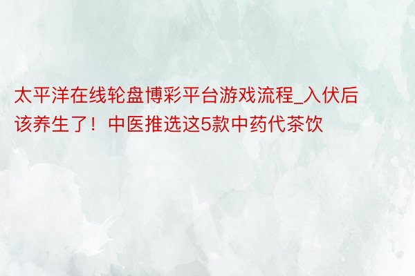 太平洋在线轮盘博彩平台游戏流程_入伏后该养生了！中医推选这5款中药代茶饮