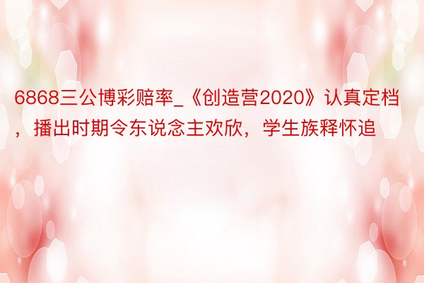 6868三公博彩赔率_《创造营2020》认真定档，播出时期令东说念主欢欣，学生族释怀追