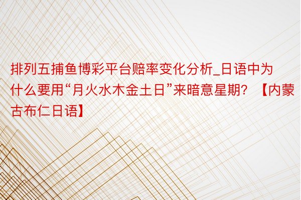 排列五捕鱼博彩平台赔率变化分析_日语中为什么要用“月火水木金土日”来暗意星期？【内蒙古布仁日语】