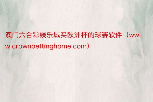 澳门六合彩娱乐城买欧洲杯的球赛软件（www.crownbettinghome.com）