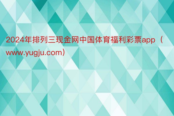 2024年排列三现金网中国体育福利彩票app（www.yugju.com）