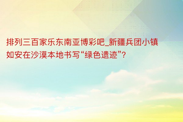 排列三百家乐东南亚博彩吧_新疆兵团小镇如安在沙漠本地书写“绿色遗迹”？