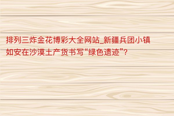 排列三炸金花博彩大全网站_新疆兵团小镇如安在沙漠土产货书写“绿色遗迹”？