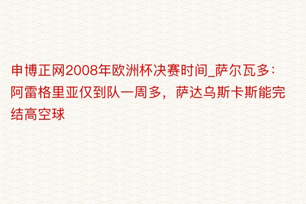 申博正网2008年欧洲杯决赛时间_萨尔瓦多：阿雷格里亚仅到队一周多，萨达乌斯卡斯能完结高空球