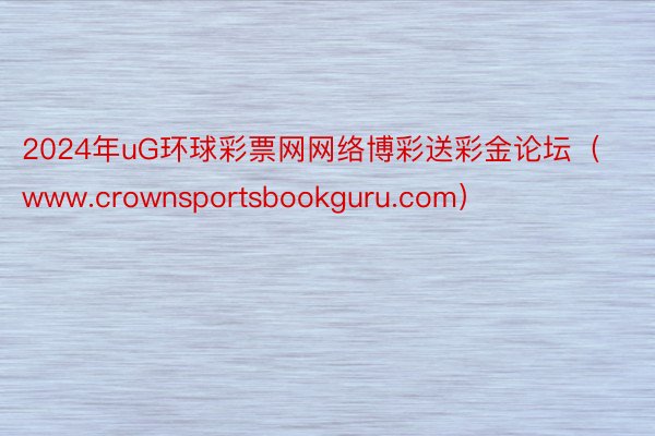 2024年uG环球彩票网网络博彩送彩金论坛（www.crownsportsbookguru.com）