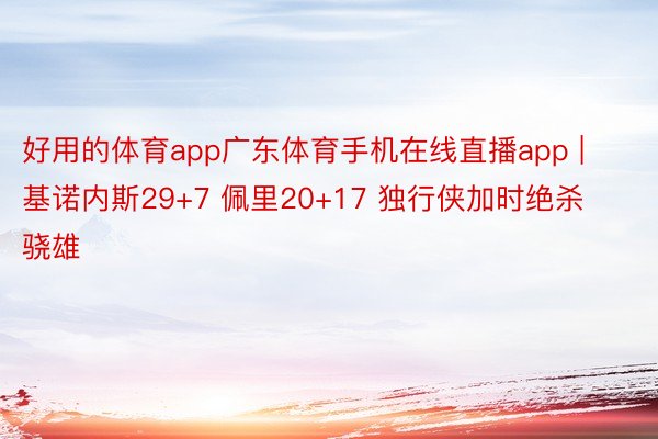 好用的体育app广东体育手机在线直播app | 基诺内斯29+7 佩里20+17 独行侠加时绝杀骁雄