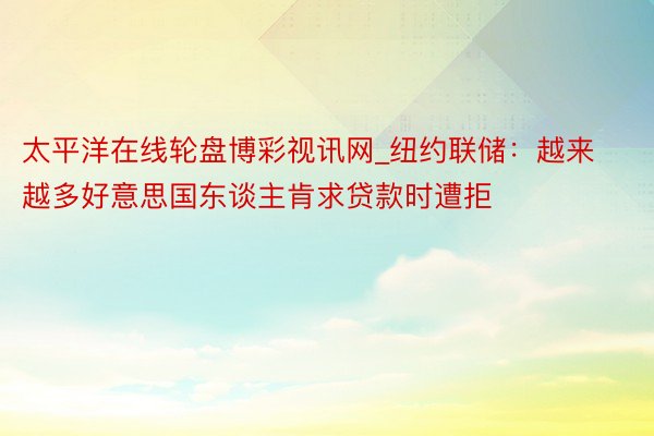 太平洋在线轮盘博彩视讯网_纽约联储：越来越多好意思国东谈主肯求贷款时遭拒