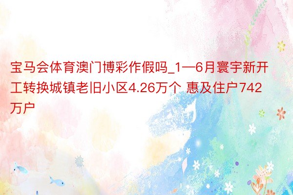 宝马会体育澳门博彩作假吗_1—6月寰宇新开工转换城镇老旧小区4.26万个 惠及住户742万户