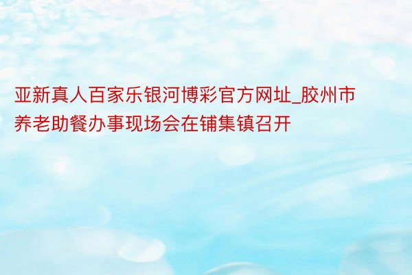 亚新真人百家乐银河博彩官方网址_胶州市养老助餐办事现场会在铺集镇召开