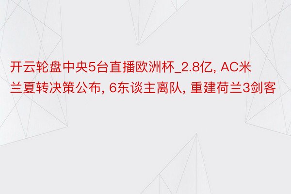 开云轮盘中央5台直播欧洲杯_2.8亿, AC米兰夏转决策公布, 6东谈主离队, 重建荷兰3剑客