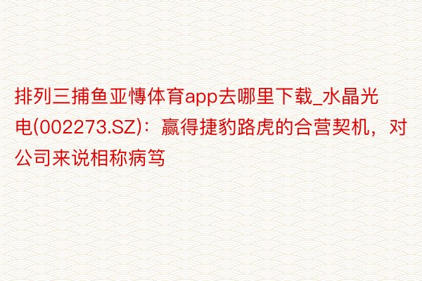 排列三捕鱼亚慱体育app去哪里下载_水晶光电(002273.SZ)：赢得捷豹路虎的合营契机，对公司来说相称病笃