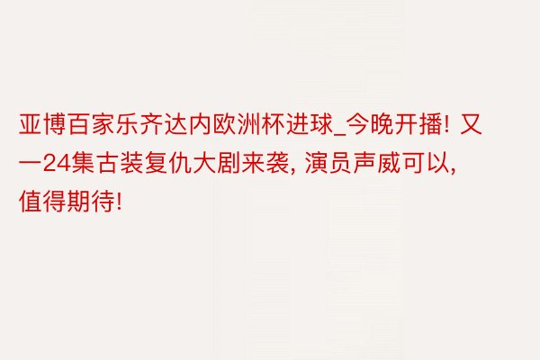 亚博百家乐齐达内欧洲杯进球_今晚开播! 又一24集古装复仇大剧来袭, 演员声威可以, 值得期待!