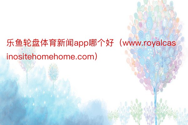 乐鱼轮盘体育新闻app哪个好（www.royalcasinositehomehome.com）