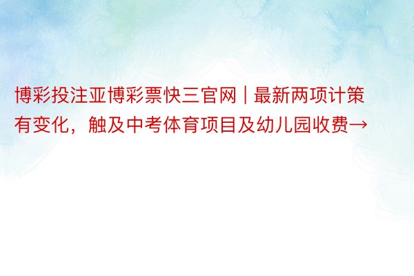 博彩投注亚博彩票快三官网 | 最新两项计策有变化，触及中考体育项目及幼儿园收费→