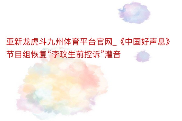 亚新龙虎斗九州体育平台官网_《中国好声息》节目组恢复“李玟生前控诉”灌音