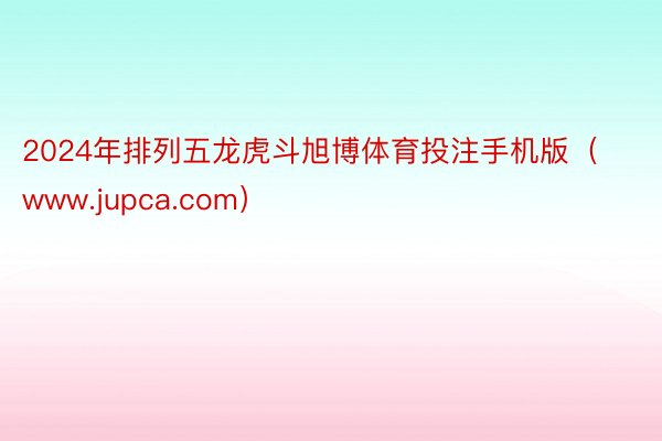 2024年排列五龙虎斗旭博体育投注手机版（www.jupca.com）