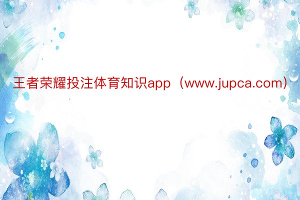 王者荣耀投注体育知识app（www.jupca.com）