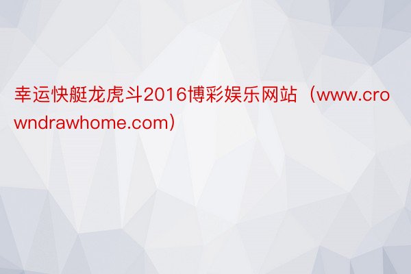 幸运快艇龙虎斗2016博彩娱乐网站（www.crowndrawhome.com）