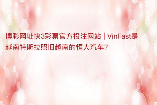 博彩网址快3彩票官方投注网站 | VinFast是越南特斯拉照旧越南的恒大汽车?