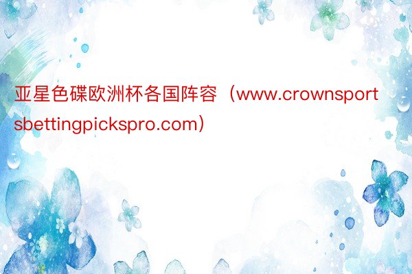 亚星色碟欧洲杯各国阵容（www.crownsportsbettingpickspro.com）