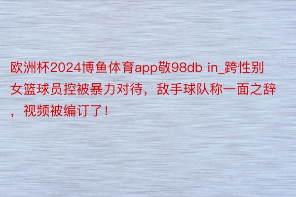 欧洲杯2024博鱼体育app敬98db in_跨性别女篮球员控被暴力对待，敌手球队称一面之辞，视频被编订了！