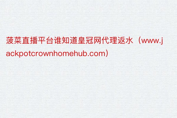 菠菜直播平台谁知道皇冠网代理返水（www.jackpotcrownhomehub.com）