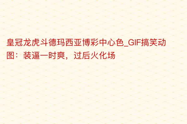 皇冠龙虎斗德玛西亚博彩中心色_GIF搞笑动图：装逼一时爽，过后火化场