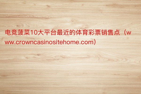 电竞菠菜10大平台最近的体育彩票销售点（www.crowncasinositehome.com）