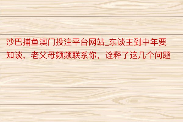 沙巴捕鱼澳门投注平台网站_东谈主到中年要知谈，老父母频频联系你，诠释了这几个问题