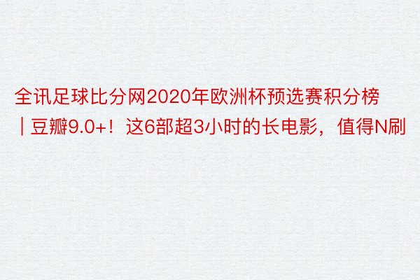 全讯足球比分网2020年欧洲杯预选赛积分榜 | 豆瓣9.0+！这6部超3小时的长电影，值得N刷