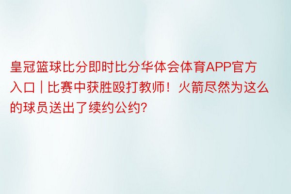 皇冠篮球比分即时比分华体会体育APP官方入口 | 比赛中获胜殴打教师！火箭尽然为这么的球员送出了续约公约？