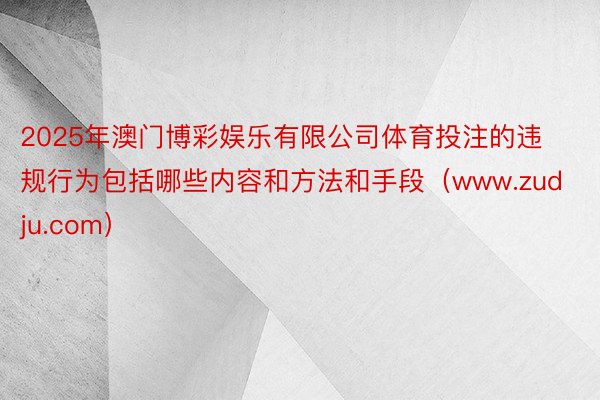 2025年澳门博彩娱乐有限公司体育投注的违规行为包括哪些内容和方法和手段（www.zudju.com）