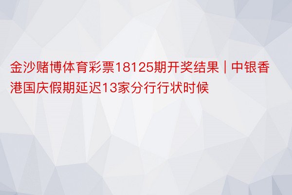 金沙赌博体育彩票18125期开奖结果 | 中银香港国庆假期延迟13家分行行状时候