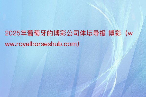 2025年葡萄牙的博彩公司体坛导报 博彩（www.royalhorseshub.com）