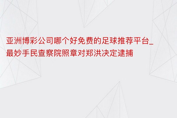 亚洲博彩公司哪个好免费的足球推荐平台_最妙手民查察院照章对郑洪决定逮捕